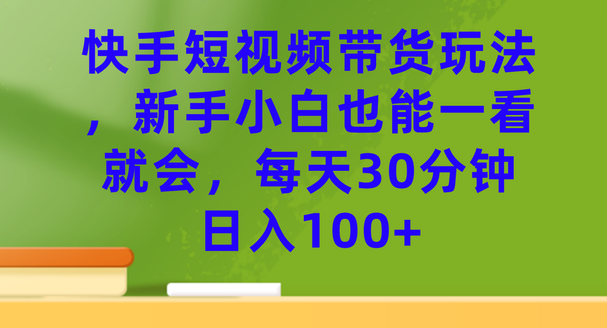 快手短视频带货玩法，新手小白也能一看就会，每天30分钟日入100+-南风轻创