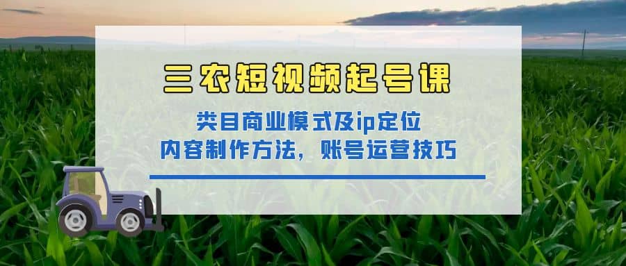 三农短视频起号课：三农类目商业模式及ip定位，内容制作方法，账号运营技巧-南风轻创