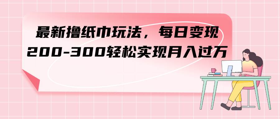 最新撸纸巾玩法，每日变现 200-300轻松实现月入过万-南风轻创