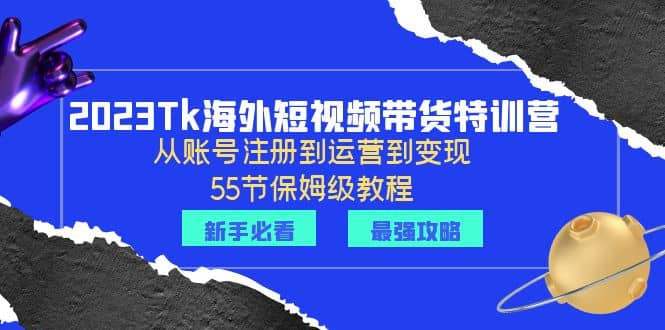2023Tk海外-短视频带货特训营：从账号注册到运营到变现-55节保姆级教程-南风轻创