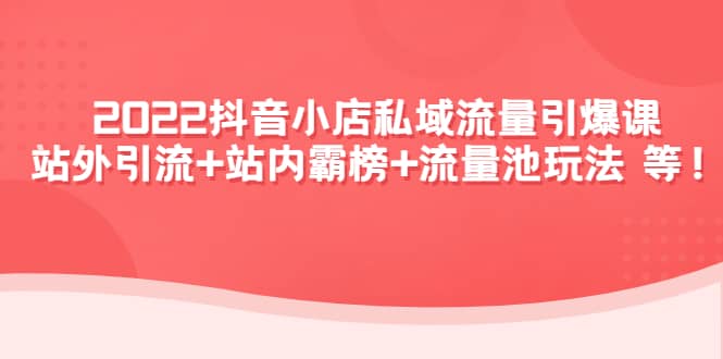 2022抖音小店私域流量引爆课：站外Y.L+站内霸榜+流量池玩法等等-南风轻创