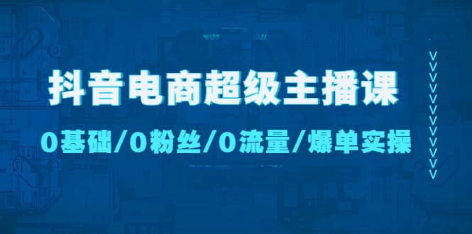 抖音电商超级主播课：0基础、0粉丝、0流量、爆单实操-南风轻创