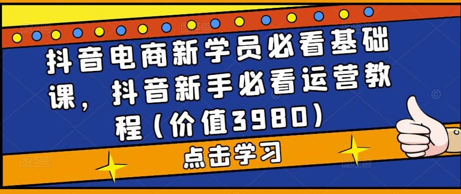 抖音电商新学员必看基础课，抖音新手必看运营教程(价值3980)-南风轻创