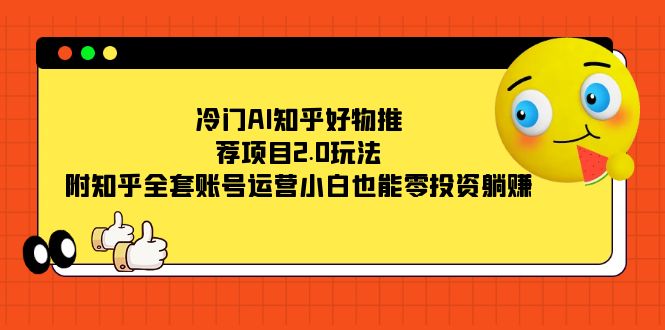 冷门AI知乎好物推荐项目2.0玩法，附知乎全套账号运营，小白也能零投资躺赚-南风轻创