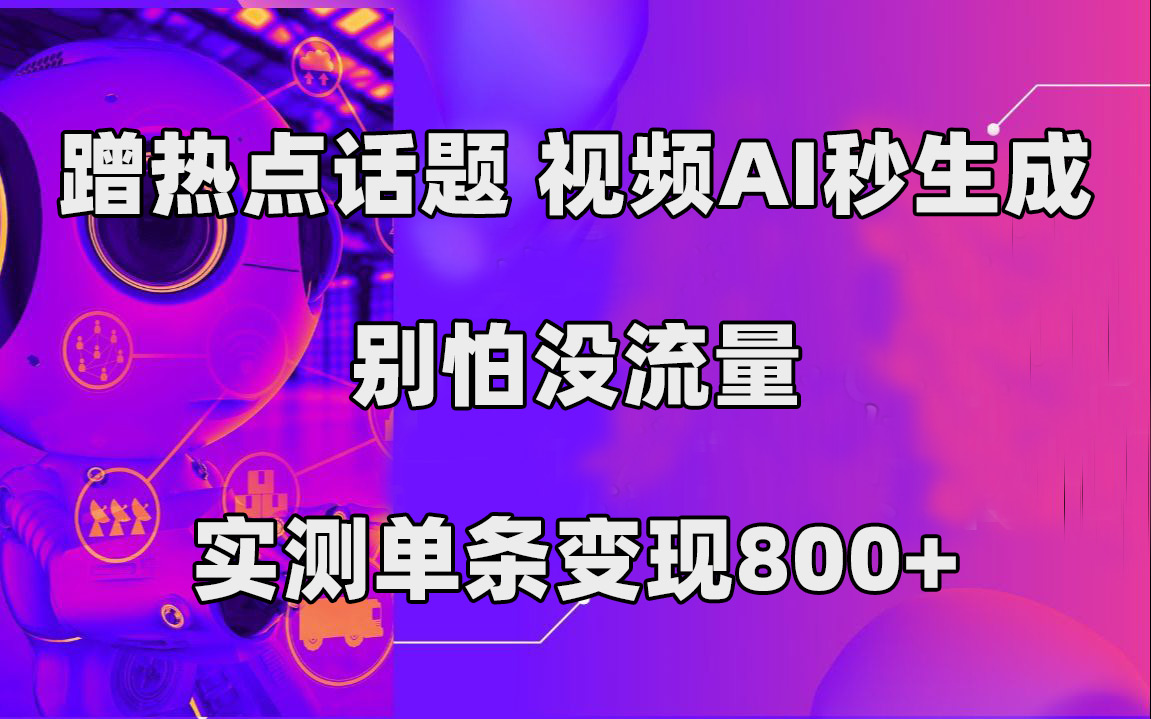 蹭热点话题，视频AI秒生成，别怕没流量，实测单条变现800+-南风轻创
