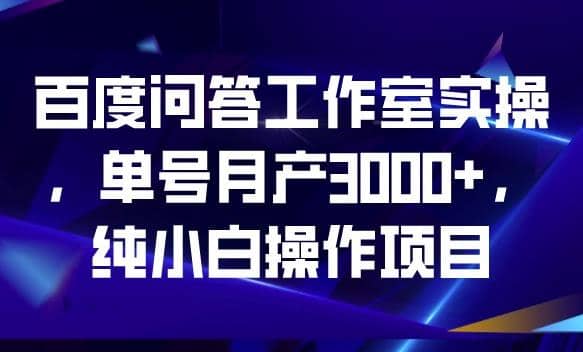 百度问答工作室实操，单号月产3000+，纯小白操作项目【揭秘】-南风轻创