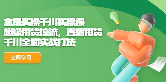 全是实操千川实操课，超级带货控流，直播带货 千川全面实战打法-南风轻创