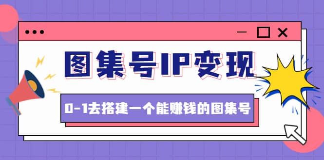 图集号IP变现，0-1去搭建一个能ZQ的图集号（文档+资料+视频）无水印-南风轻创