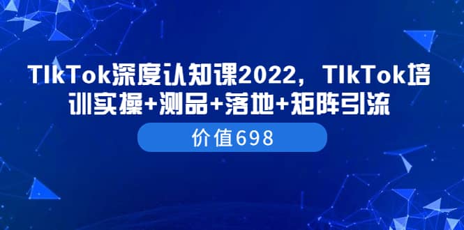 TIkTok深度认知课2022，TIkTok培训实操+测品+落地+矩阵引流（价值698）-南风轻创