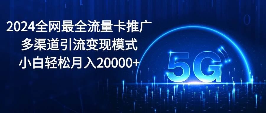 2024全网最全流量卡推广多渠道引流变现模式，小白轻松月入20000+-南风轻创