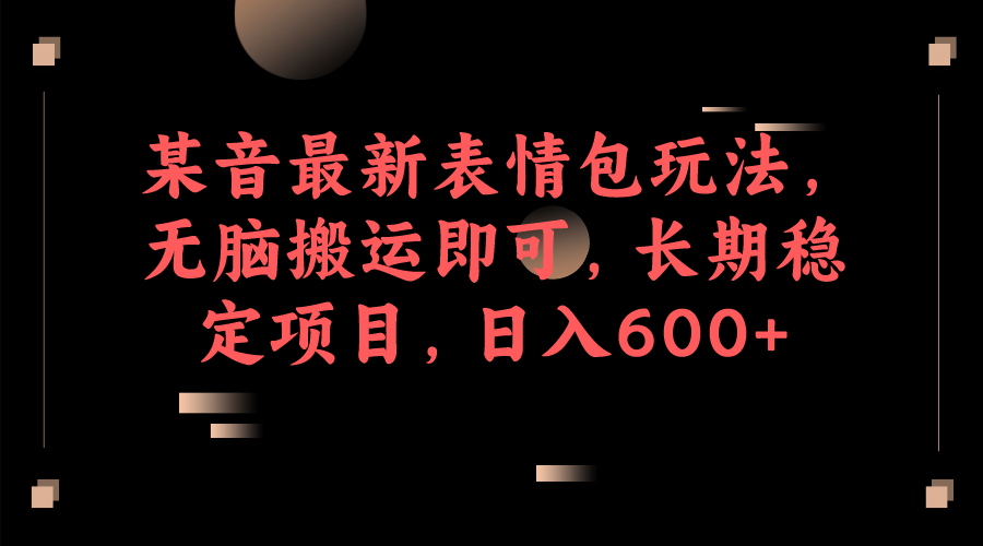 某音最新表情包玩法，无脑搬运即可，长期稳定项目，日入600+-南风轻创