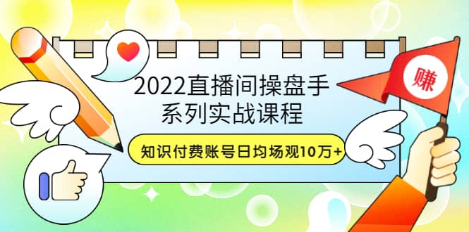 2022直播间操盘手系列实战课程：知识付费账号日均场观10万+(21节视频课)-南风轻创