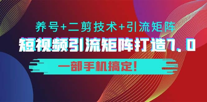 短视频引流矩阵打造7.0，养号+二剪技术+引流矩阵 一部手机搞定-南风轻创