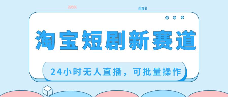 淘宝短剧新赛道，24小时无人直播，可批量操作-南风轻创
