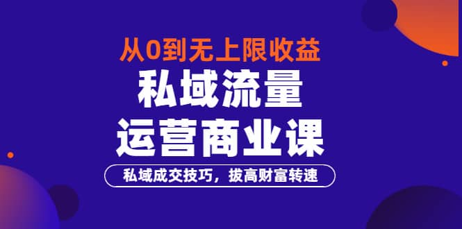 从0到无上限收益的《私域流量运营商业课》私域成交技巧，拔高财富转速-南风轻创