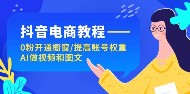 抖音电商教程：0粉开通橱窗/提高账号权重/AI做视频和图文-南风轻创