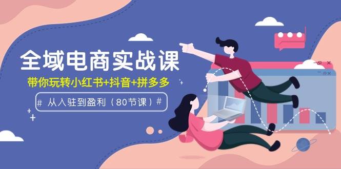 全域电商实战课：从入驻到盈利，带你玩转小红书+抖音+拼多多（80节课）-南风轻创