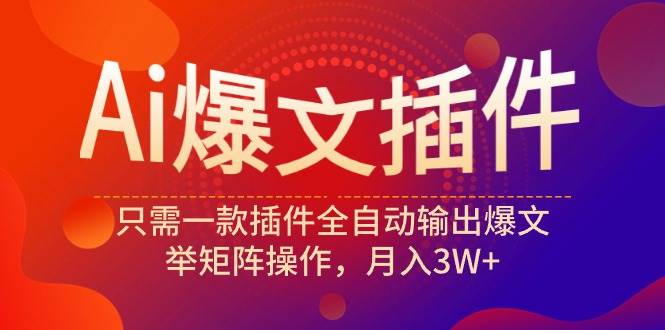 Ai爆文插件，只需一款插件全自动输出爆文，举矩阵操作，月入3W+-南风轻创