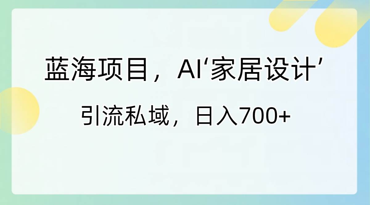 蓝海项目，AI‘家居设计’ 引流私域，日入700+-南风轻创