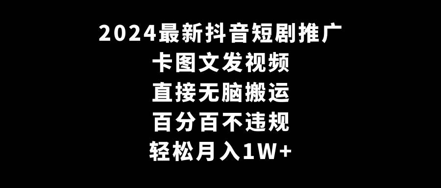 2024最新抖音短剧推广，卡图文发视频 直接无脑搬 百分百不违规 轻松月入1W+-南风轻创