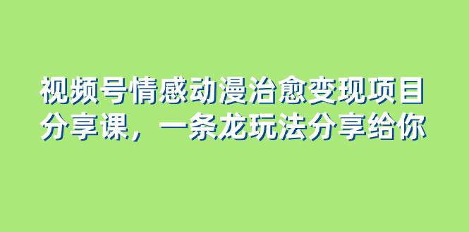 视频号情感动漫治愈变现项目分享课，一条龙玩法分享给你（教程+素材）-南风轻创