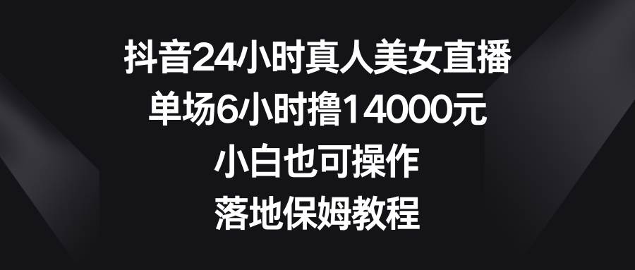 抖音24小时真人美女直播，单场6小时撸14000元，小白也可操作，落地保姆教程-南风轻创