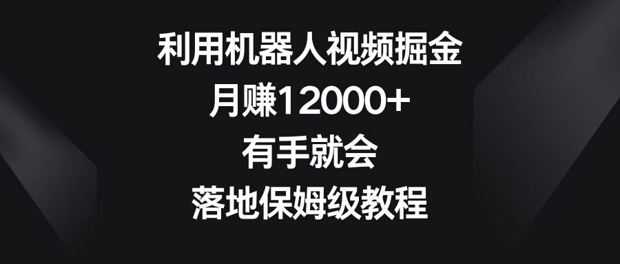 利用机器人视频掘金，月赚12000+，有手就会，落地保姆级教程-南风轻创