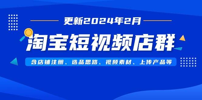 淘宝短视频店群（更新2024年2月）含店铺注册、选品思路、视频素材、上传…-南风轻创