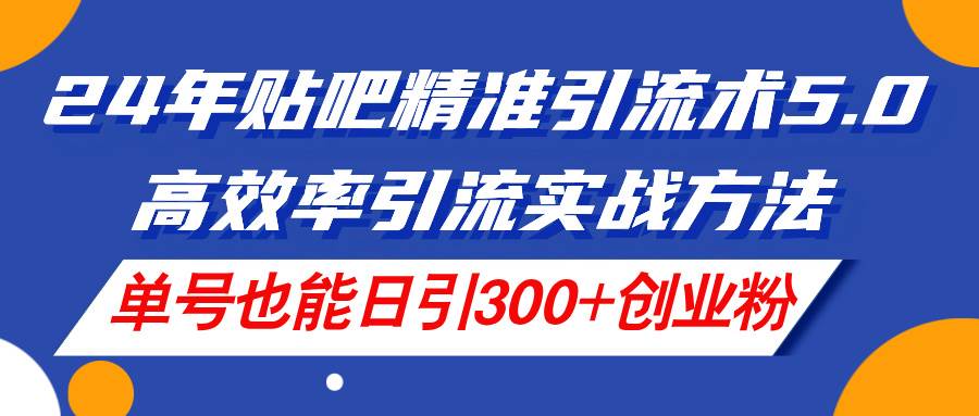 24年贴吧精准引流术5.0，高效率引流实战方法，单号也能日引300+创业粉-南风轻创