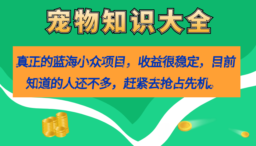 真正的蓝海小众项目，宠物知识大全，收益很稳定（教务+素材）-南风轻创