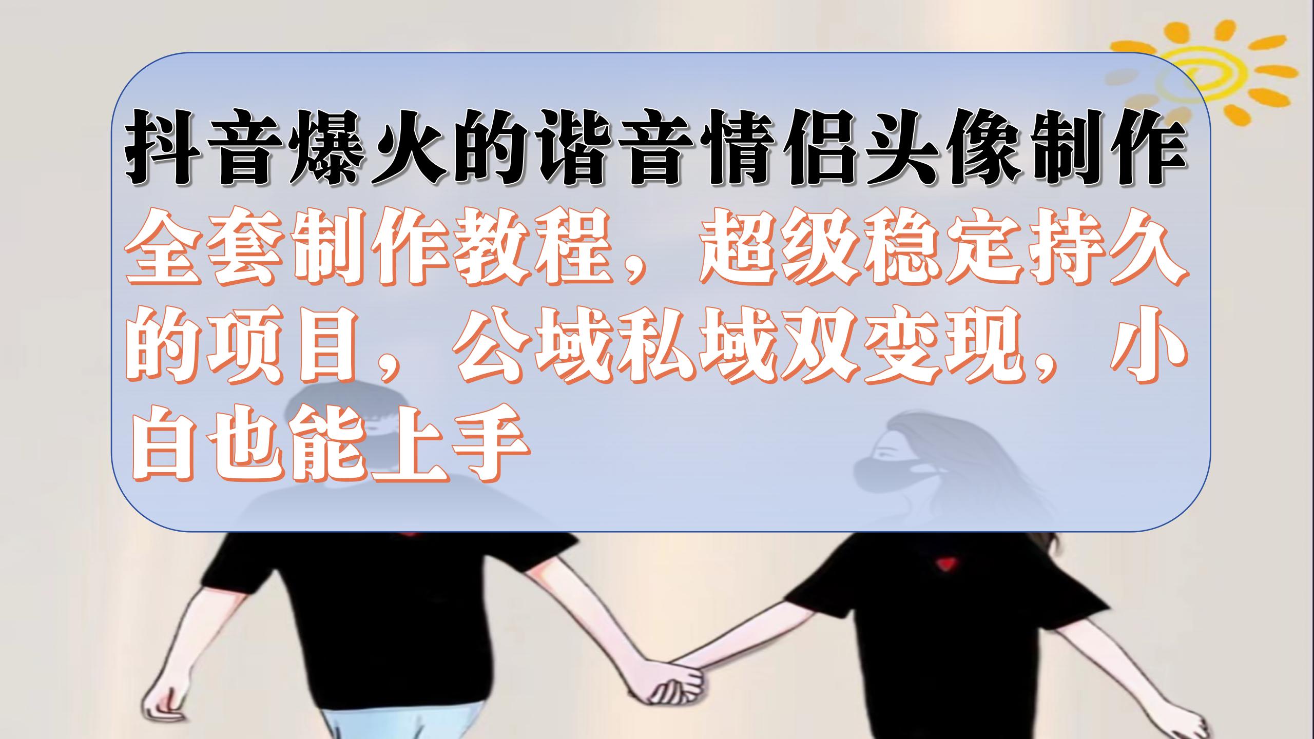 抖音爆火的谐音情侣头像制作全套制作教程，超级稳定持久，公域私域双变现-南风轻创