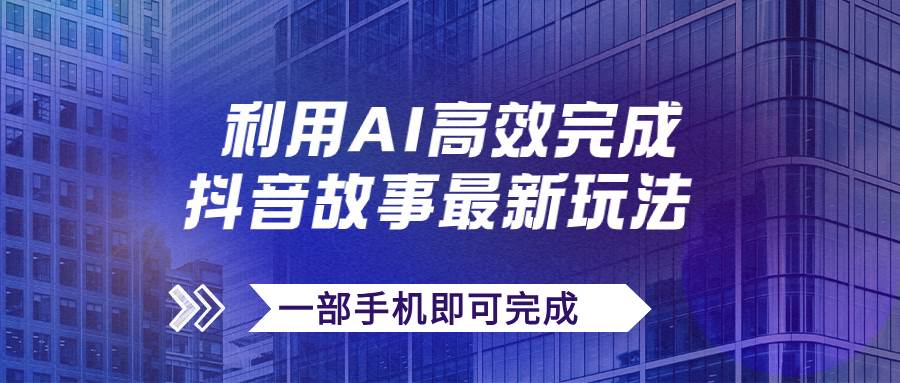 抖音故事最新玩法，通过AI一键生成文案和视频，日收入500+一部手机即可完成-南风轻创