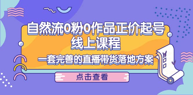 自然流0粉0作品正价起号线上课程：一套完善的直播带货落地方案-南风轻创