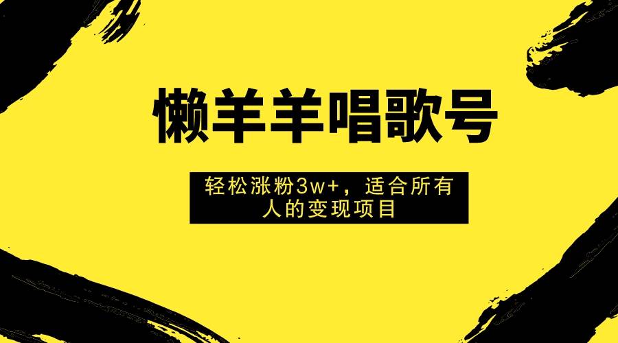 懒羊羊唱歌号，轻松涨粉3w+，适合所有人的变现项目！-南风轻创