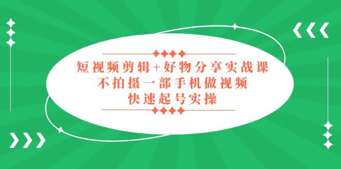 短视频剪辑+好物分享实战课，无需拍摄一部手机做视频，快速起号实操-南风轻创