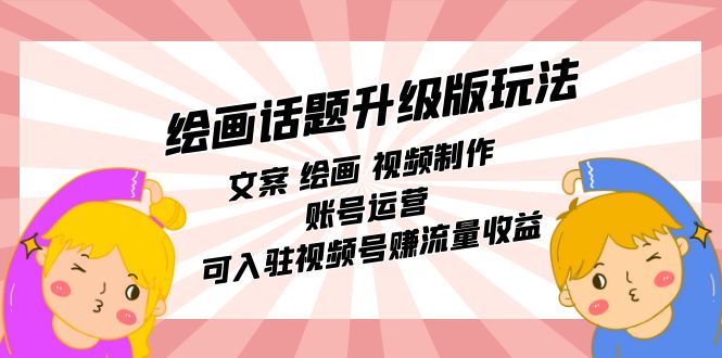 绘画话题升级版玩法：文案 绘画 视频制作 账号运营 可入驻视频号赚流量收益-南风轻创