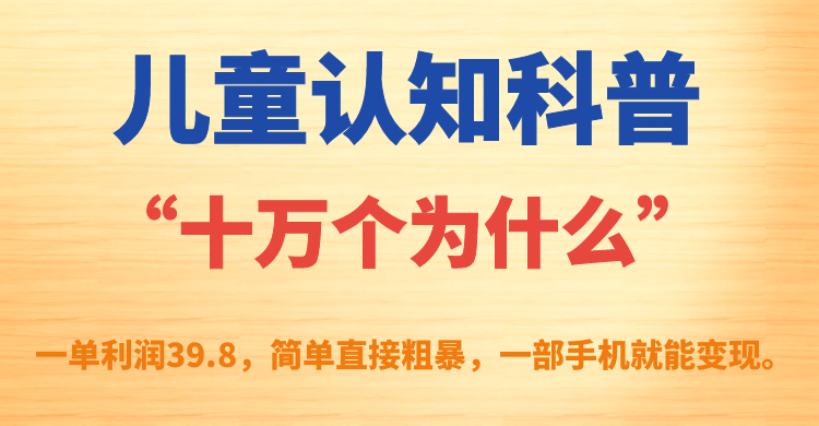 儿童认知科普“十万个为什么”一单利润39.8，简单粗暴，一部手机就能变现-南风轻创