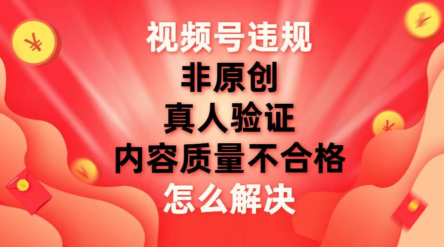 视频号【非原创，内容质量不合格，真人验证】违规怎么解决-南风轻创
