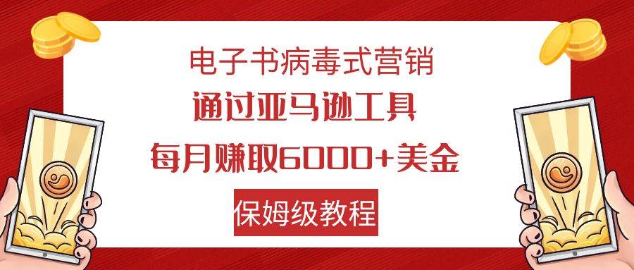 电子书病毒式营销 通过亚马逊工具每月赚6000+美金 小白轻松上手 保姆级教程-南风轻创