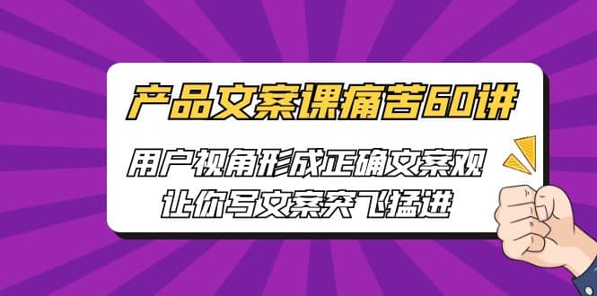 产品文案课痛苦60讲，用户视角形成正确文案观，让你写文案突飞猛进-南风轻创
