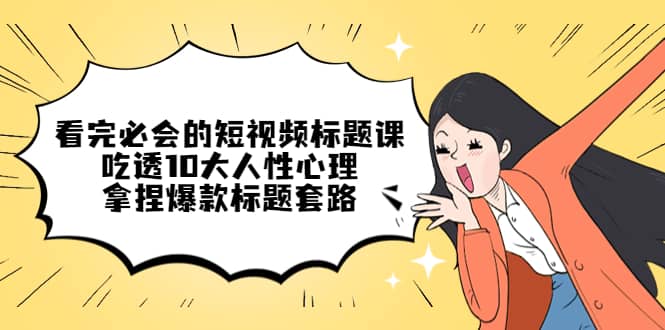 看完必会的短视频标题课，吃透10大人性心理，拿捏爆款标题套路-南风轻创