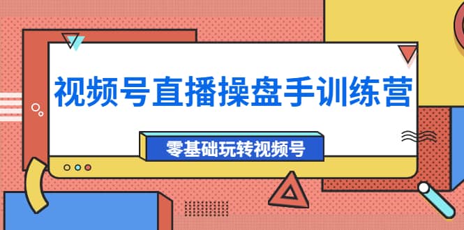 外面收费700的视频号直播操盘手训练营：零基础玩转视频号（10节课）-南风轻创