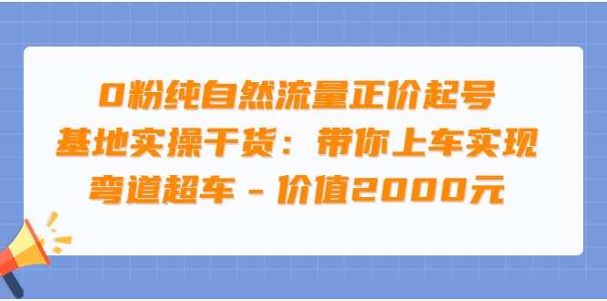 0粉纯自然流量正价起号基地实操干货：带你上车实现弯道超车 – 价值2000元-南风轻创