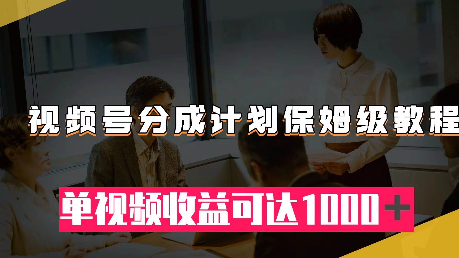 视频号分成计划保姆级教程：从开通收益到作品制作，单视频收益可达1000＋-南风轻创