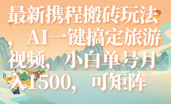 最新携程搬砖玩法，AI一键搞定旅游视频，小白单号月入1500，可矩阵-南风轻创