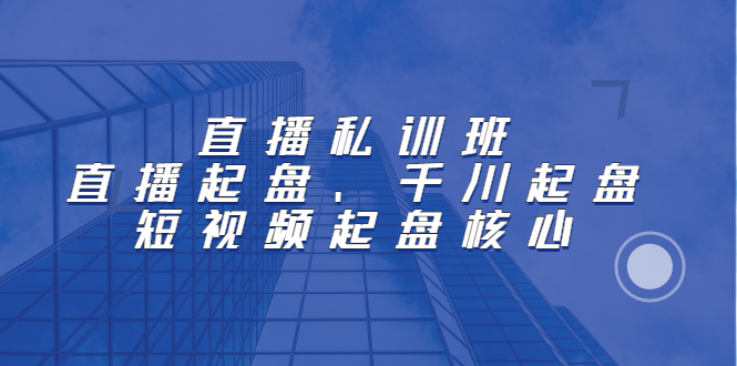 直播私训班：直播起盘、千川起盘、短视频起盘核心-南风轻创