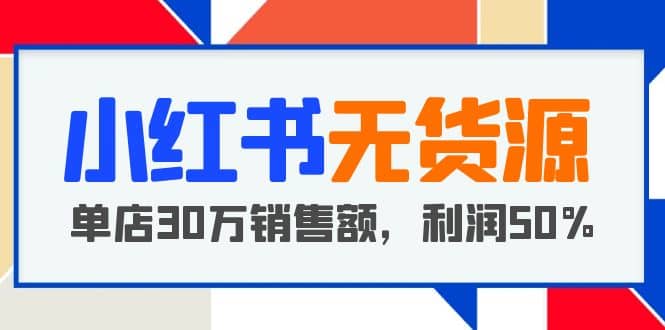 小红书无货源项目：从0-1从开店到爆单 单店30万销售额 利润50%【5月更新】-南风轻创