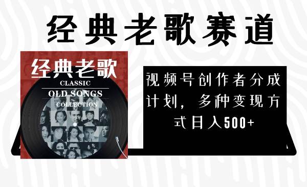 视频号创作者分成计划，经典老歌赛道，多种变现方式日入500+（完整素材）-南风轻创