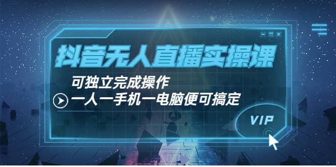 抖音无人直播实操课：可独立完成操作，一人一手机一电脑便可搞定-南风轻创