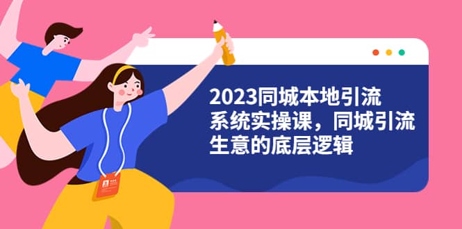 2023同城本地引流系统实操课，同城引流生意的底层逻辑（31节视频课）-南风轻创